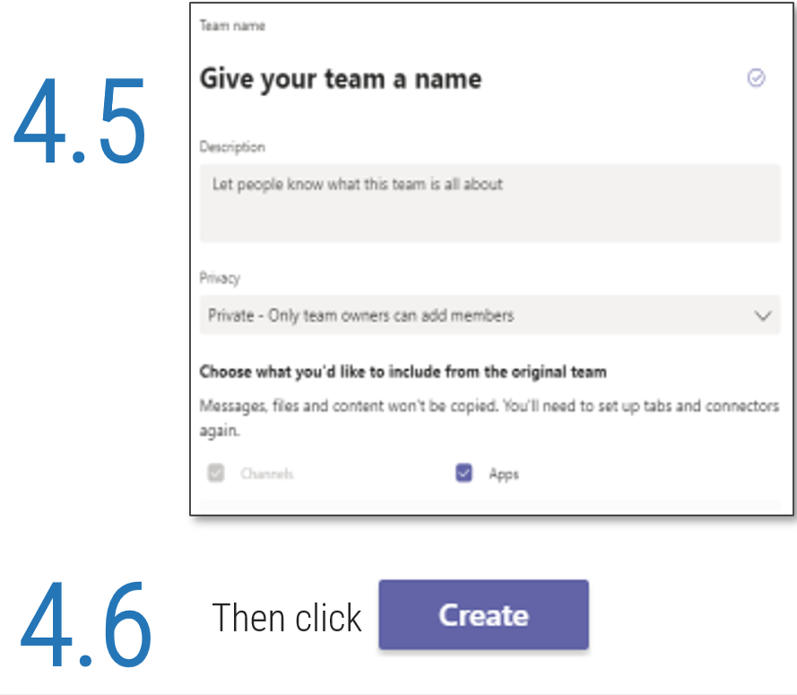 Screenshot detailing how to create a new team in Microsoft Teams, step 4.5 and 4.6. 4.5 has a space to give your team a name, a description, choose privacy settings, and what you'd like to include from the original team. 4.6 says 'Then click <Create data-verified=